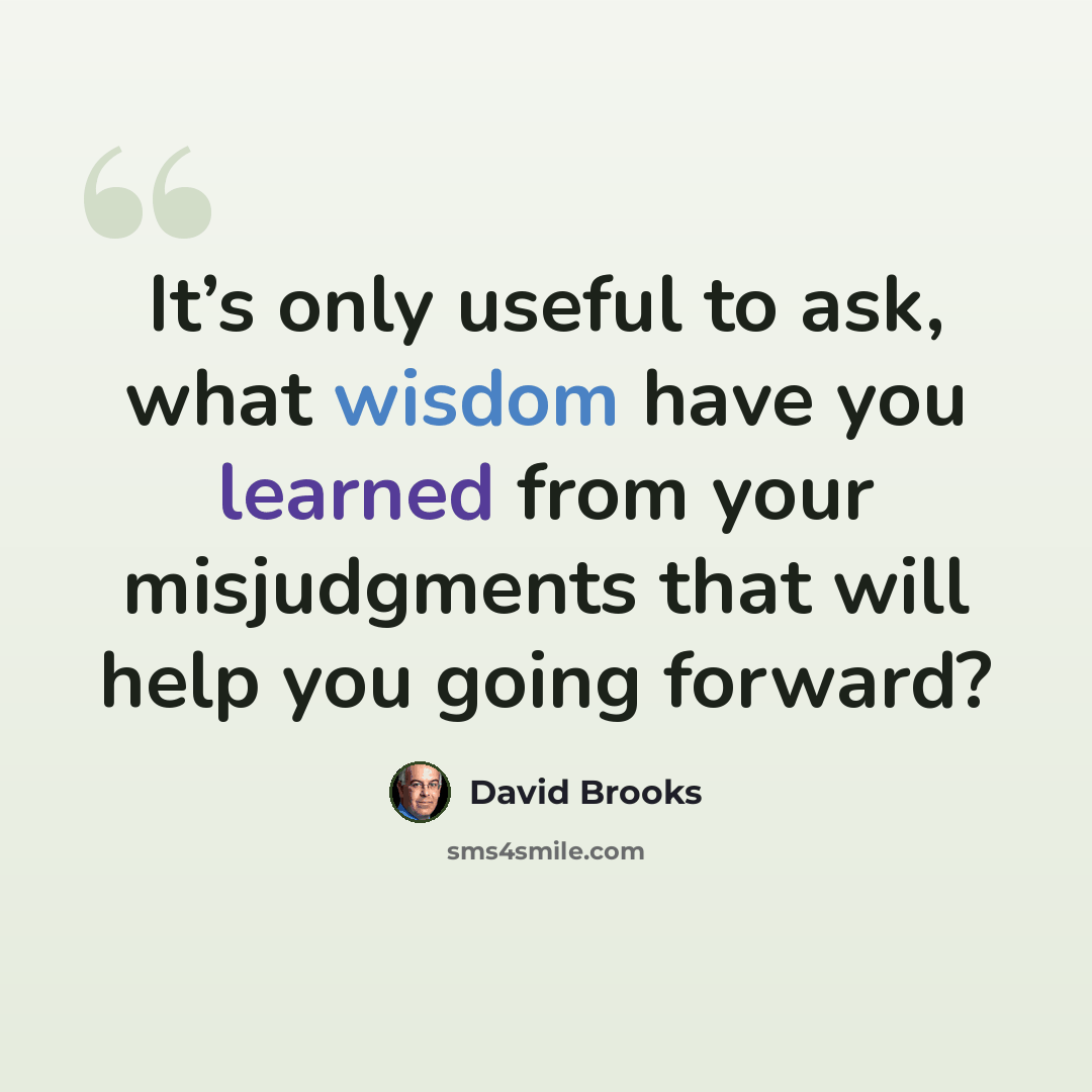 “It’s only useful to ask, what wisdom have you learned from your misjudgments that will help you going forward?” quote by David Brooks