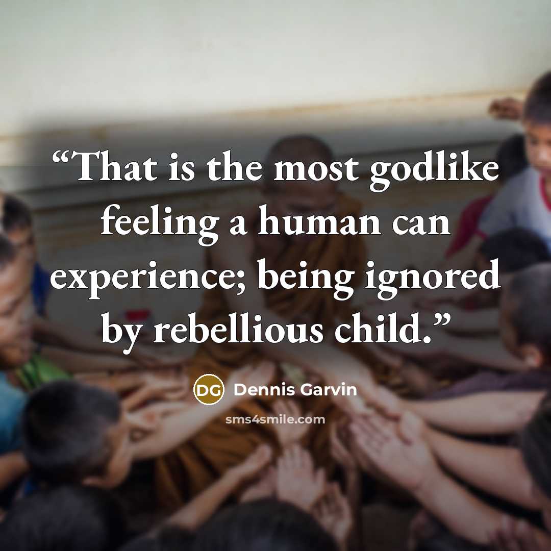 “That is the most godlike feeling a human can experience; being ignored by rebellious child.” quote by Dennis Garvin