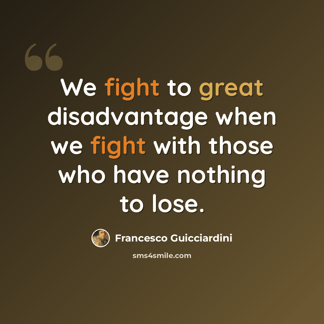 “We fight to great disadvantage when we fight with those who have nothing to lose.” quote by Francesco Guicciardini