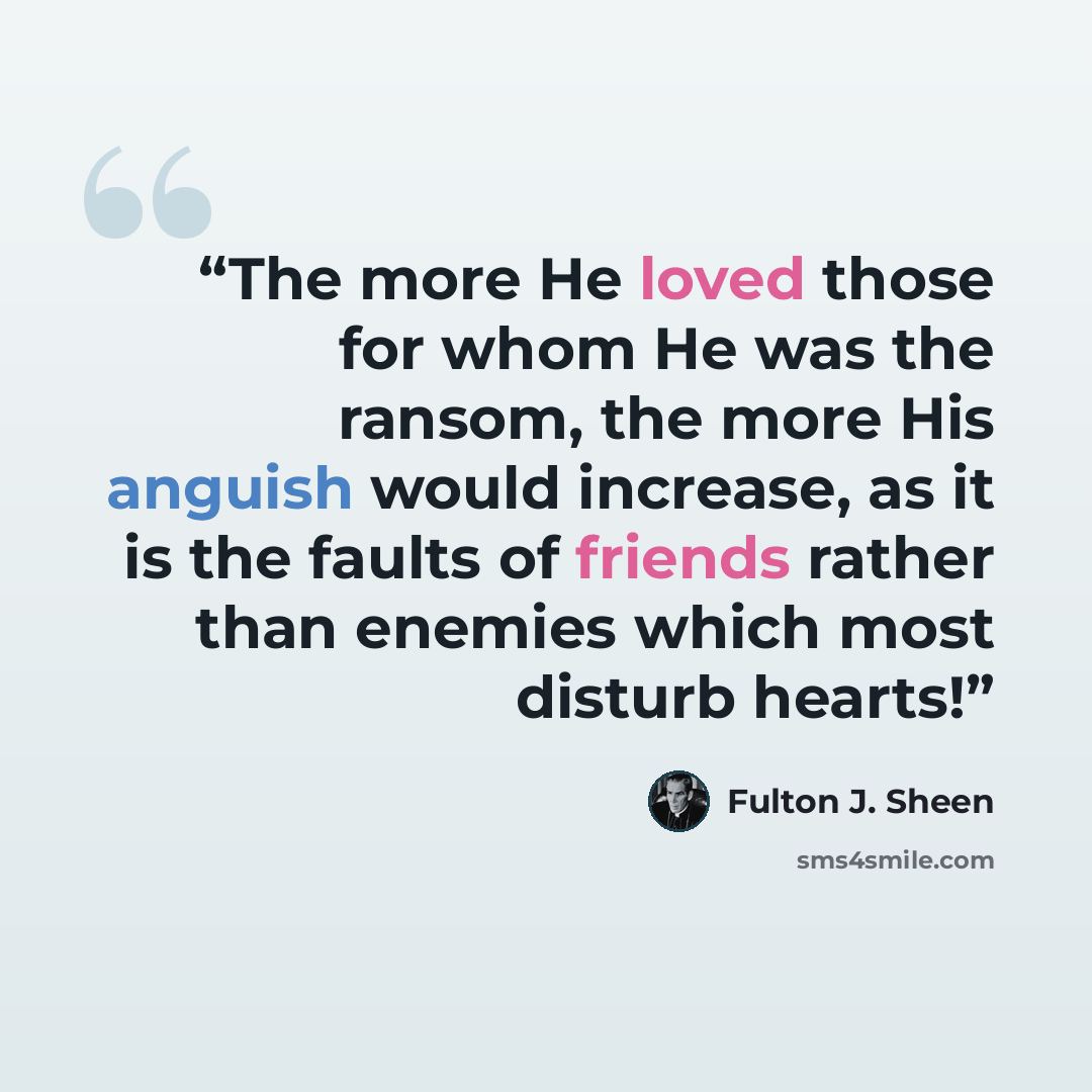 “The more He loved those for whom He was the ransom, the more His anguish would increase, as it is the faults of friends rather than enemies which most disturb hearts!” quote by Fulton J. Sheen