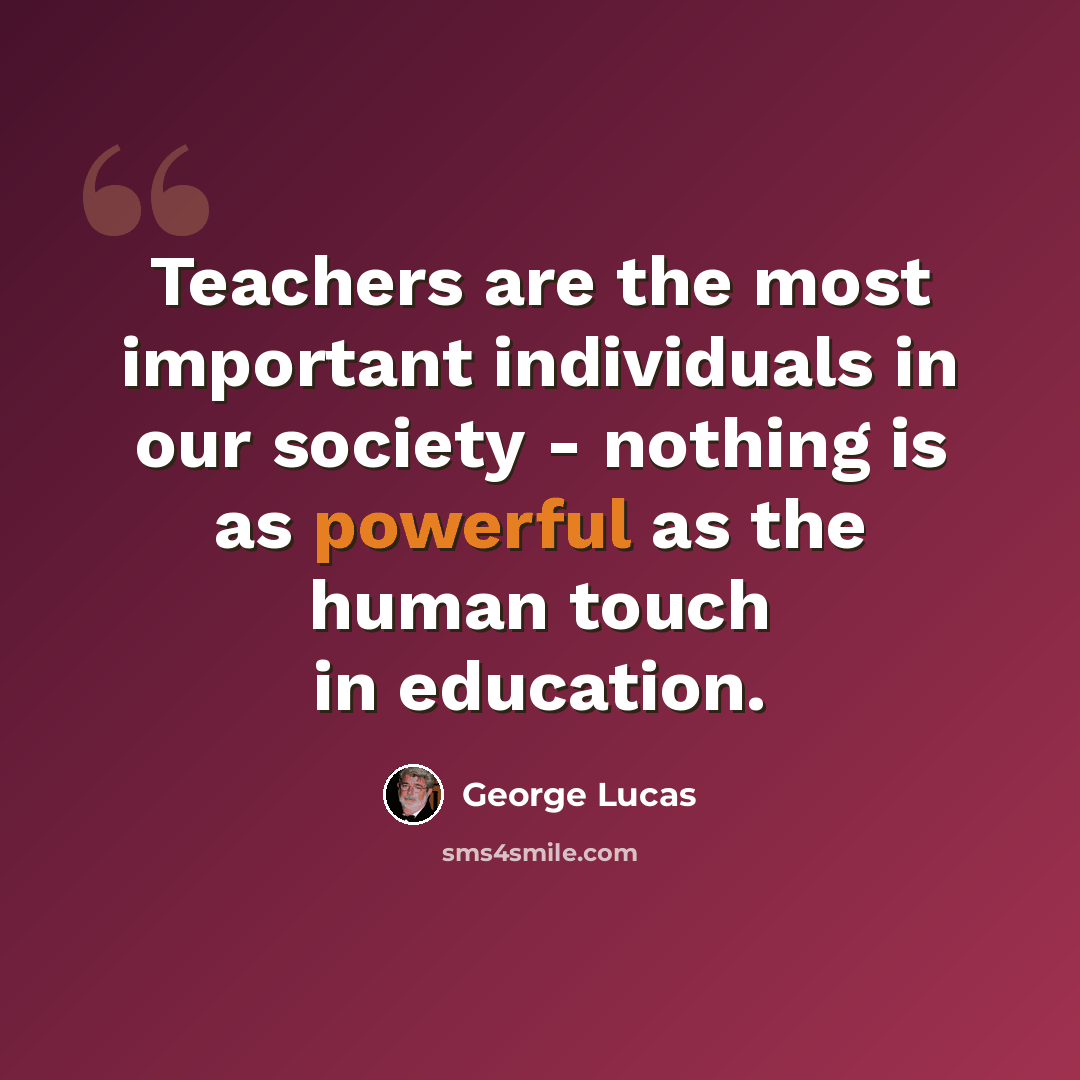 “Teachers are the most important individuals in our society - nothing is as powerful as the human touch in education.” quote by George Lucas