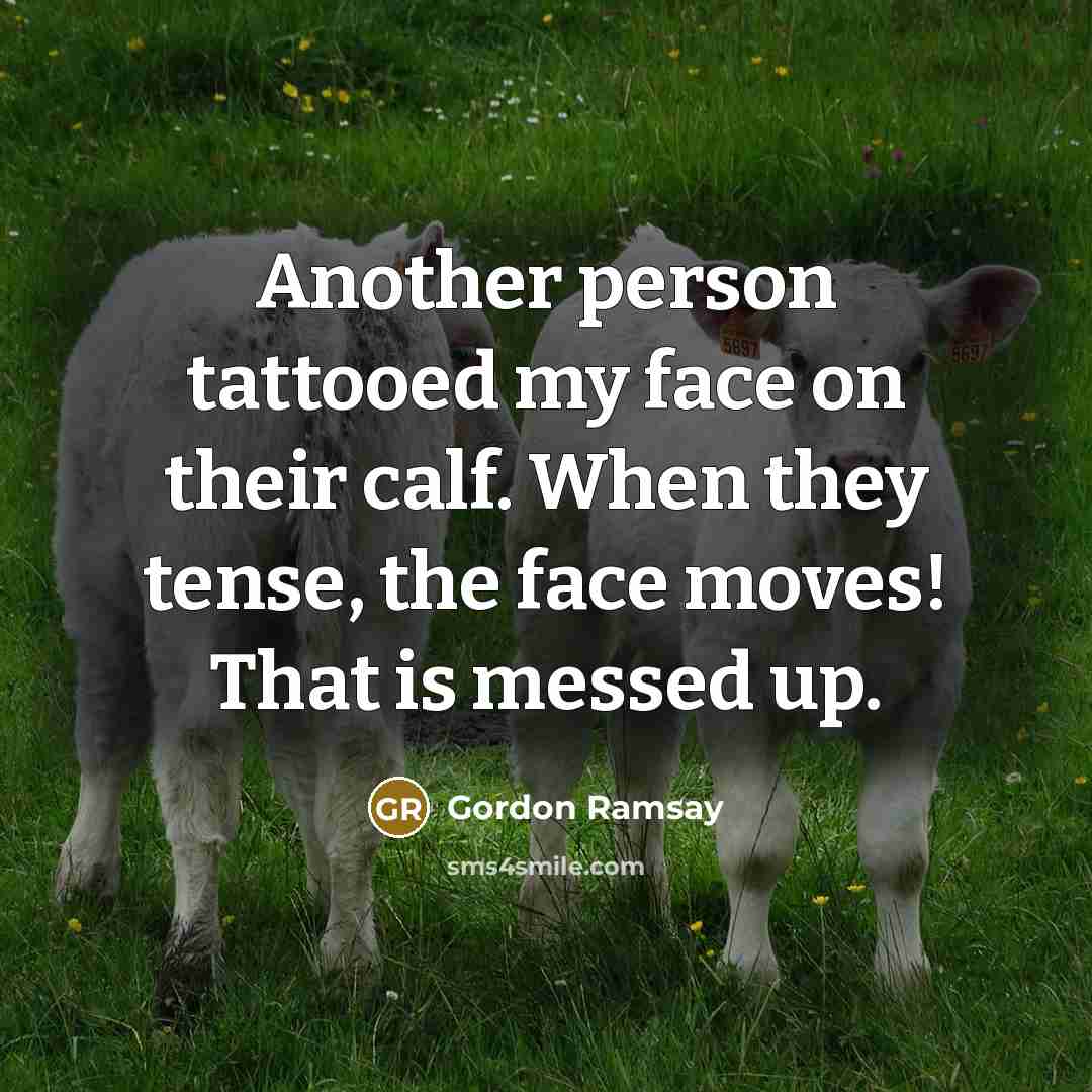 “Another person tattooed my face on their calf. When they tense, the face moves! That is messed up.” quote by Gordon Ramsay