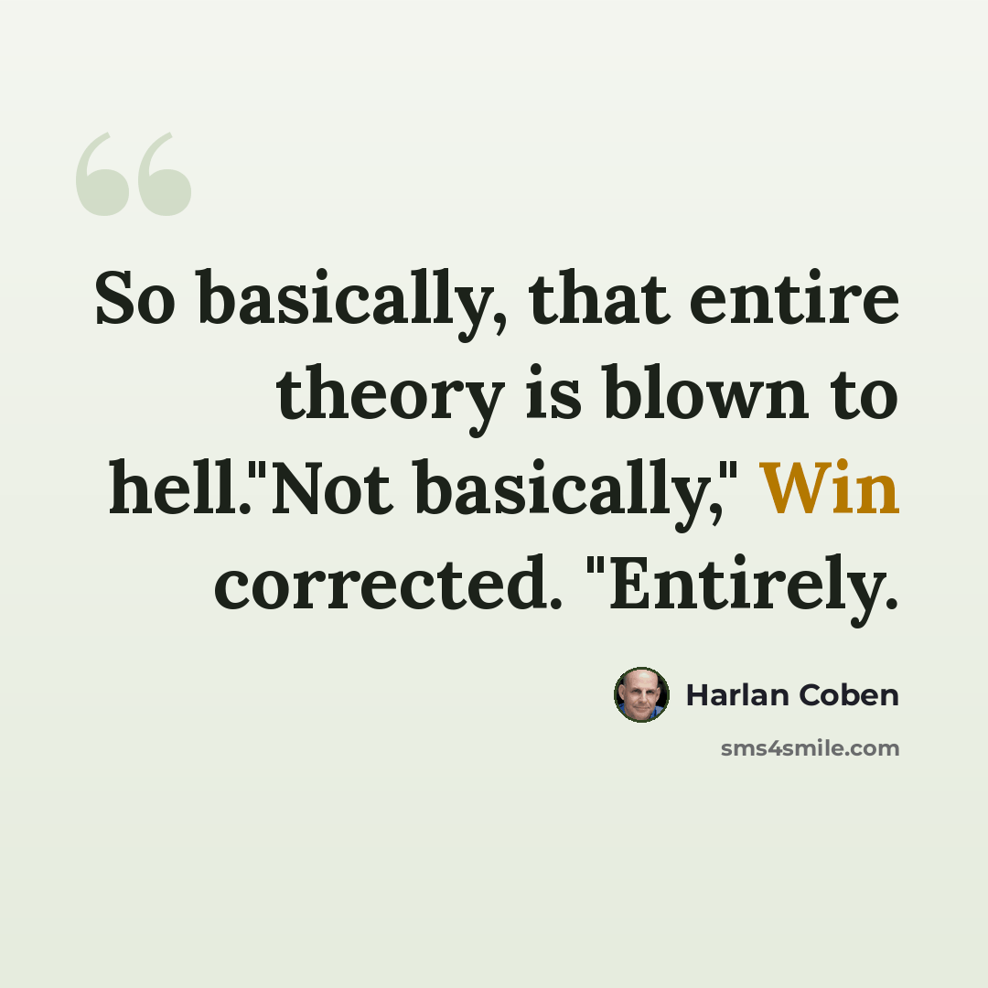 “So basically, that entire theory is blown to hell."Not basically," Win corrected. "Entirely.” quote by Harlan Coben