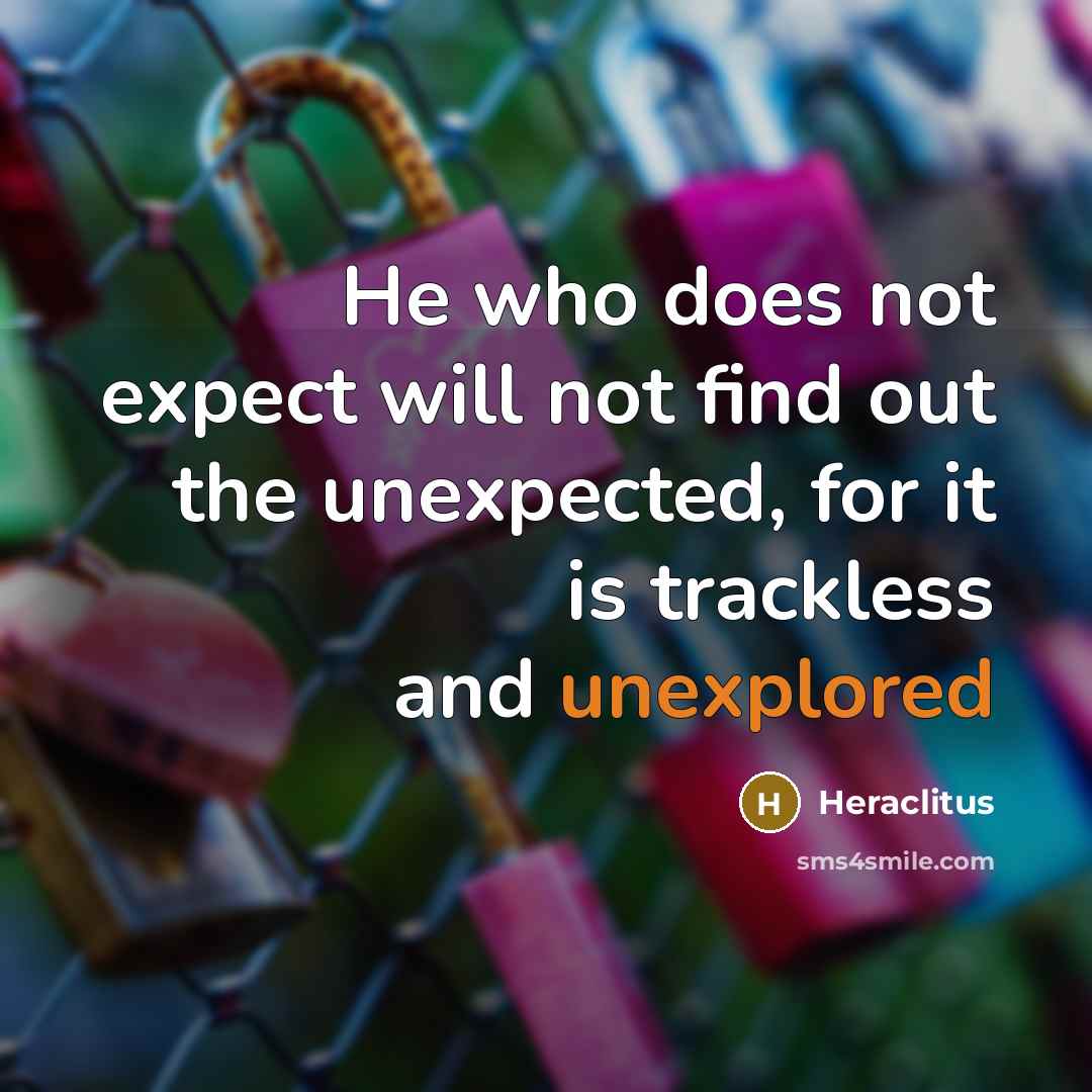 “He who does not expect will not find out the unexpected, for it is trackless and unexplored” quote by Heraclitus