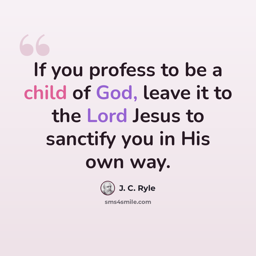 “If you profess to be a child of God, leave it to the Lord Jesus to sanctify you in His own way.” quote by J. C. Ryle