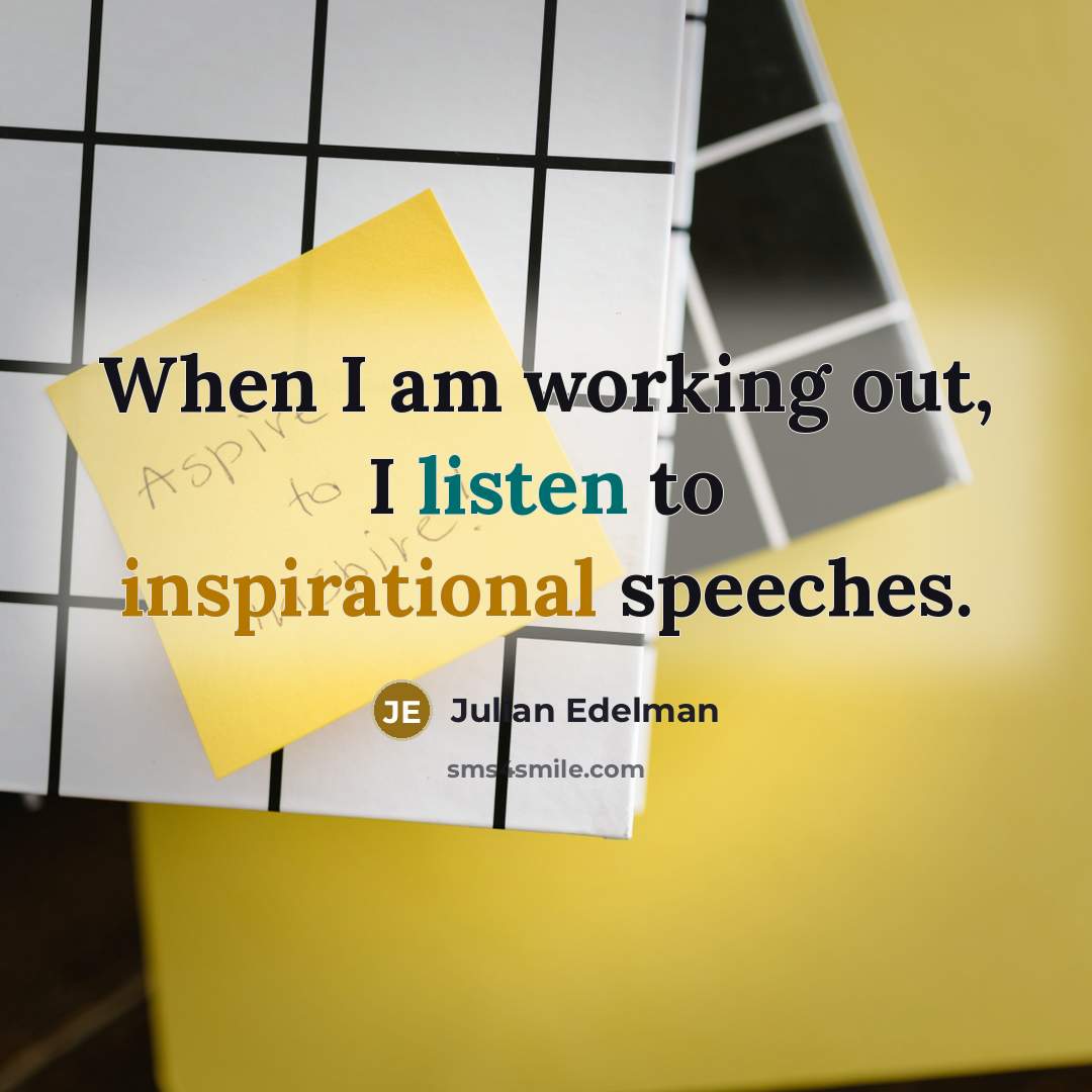 “When I am working out, I listen to inspirational speeches.” quote by Julian Edelman