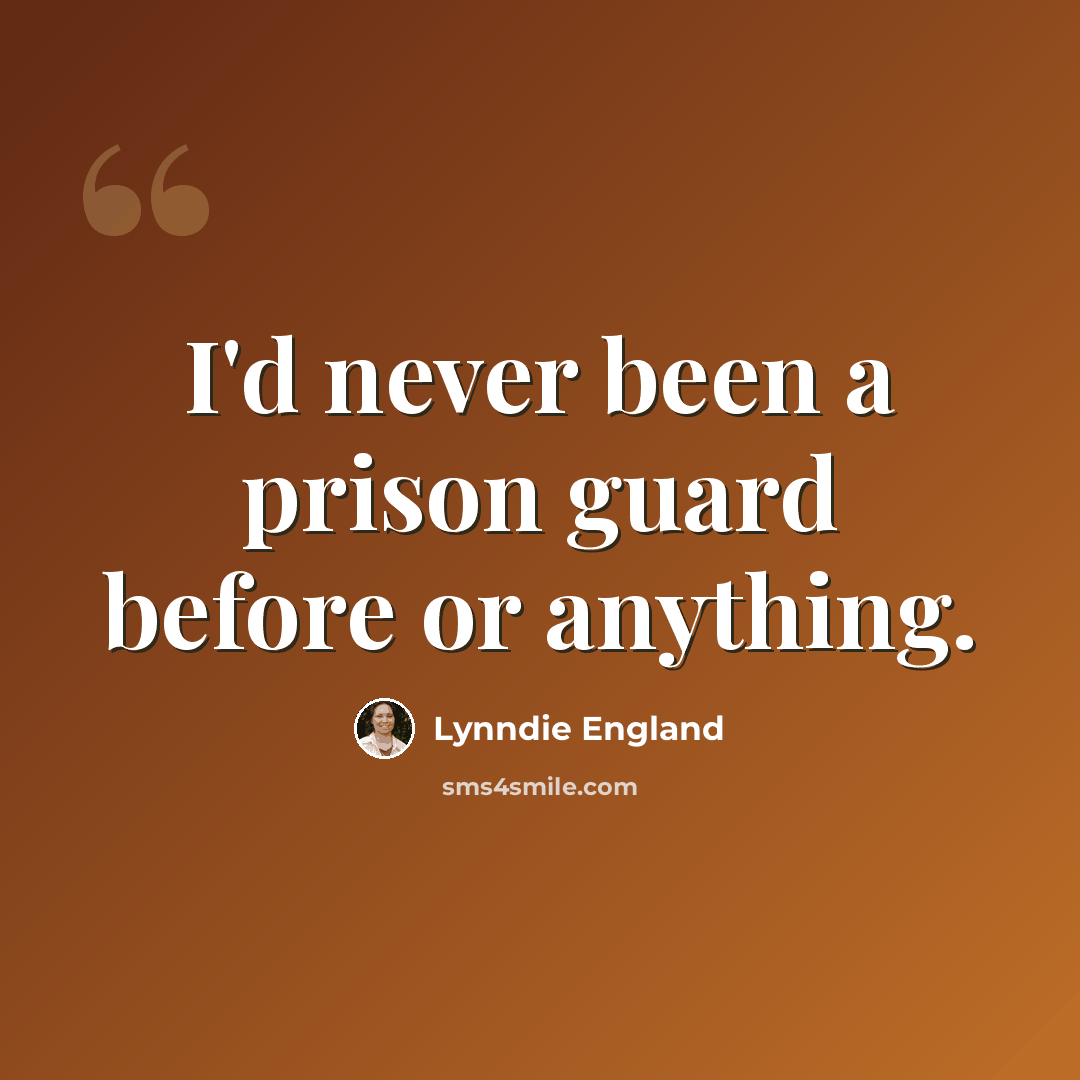“I'd never been a prison guard before or anything.” quote by Lynndie England