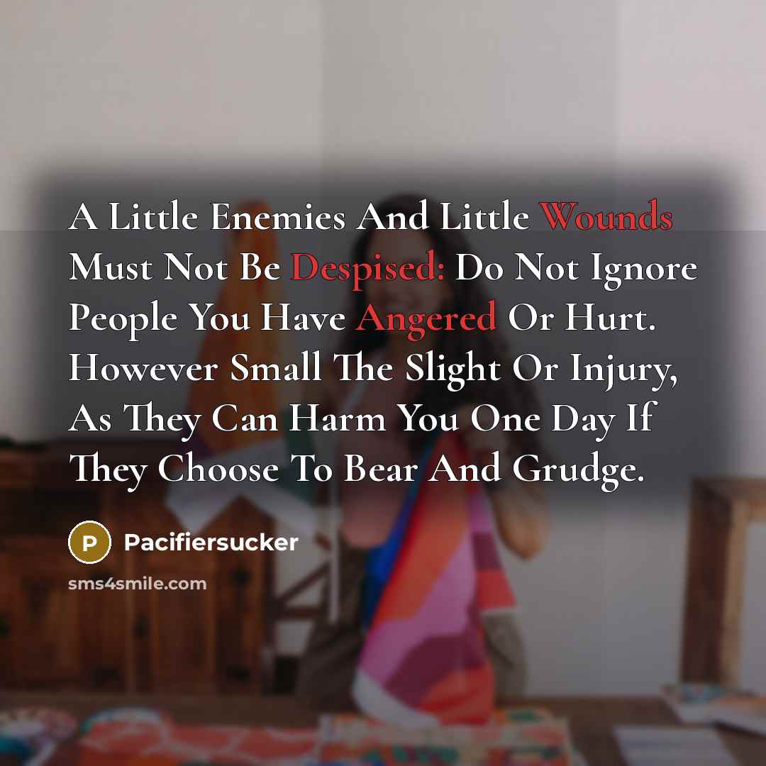 “A Little Enemies And Little Wounds Must Not Be Despised: Do Not Ignore People You Have Angered Or Hurt. However Small The Slight Or Injury, As They Can Harm You One Day If They Choose To Bear And Grudge.” quote by Pacifiersucker