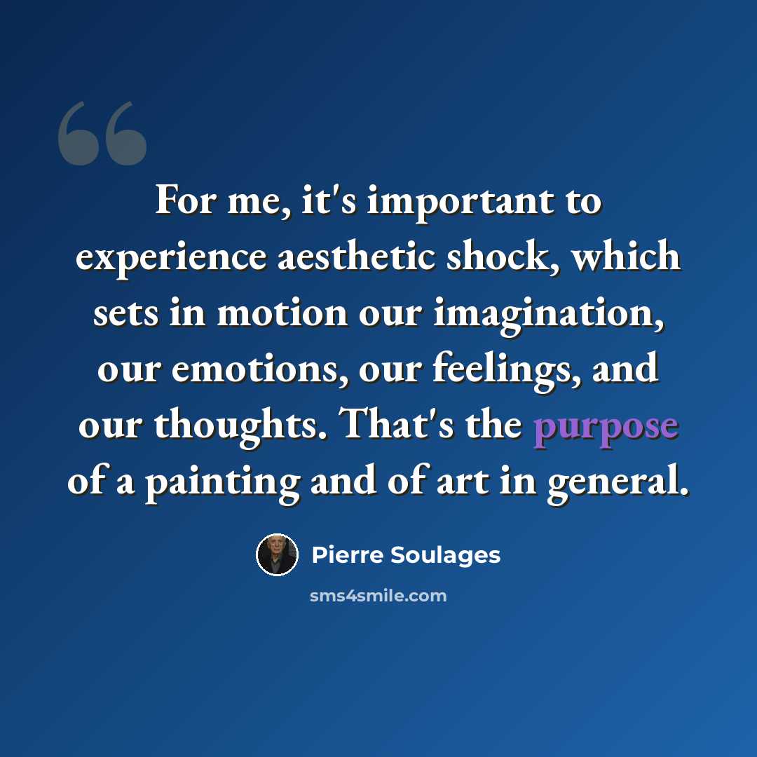 “For me, it's important to experience aesthetic shock, which sets in motion our imagination, our emotions, our feelings, and our thoughts. That's the purpose of a painting and of art in general.” quote by Pierre Soulages