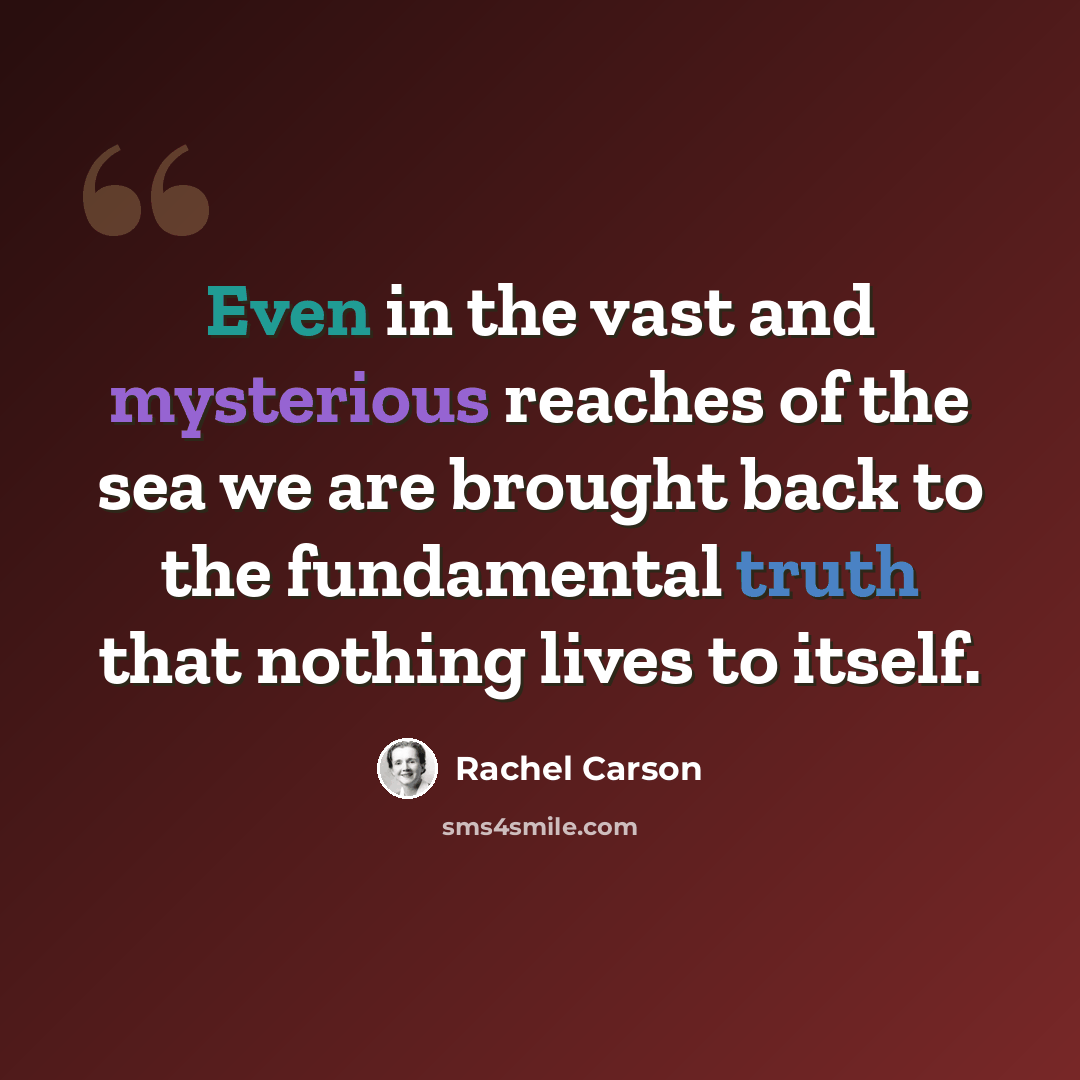 “Even in the vast and mysterious reaches of the sea we are brought back to the fundamental truth that nothing lives to itself.” quote by Rachel Carson