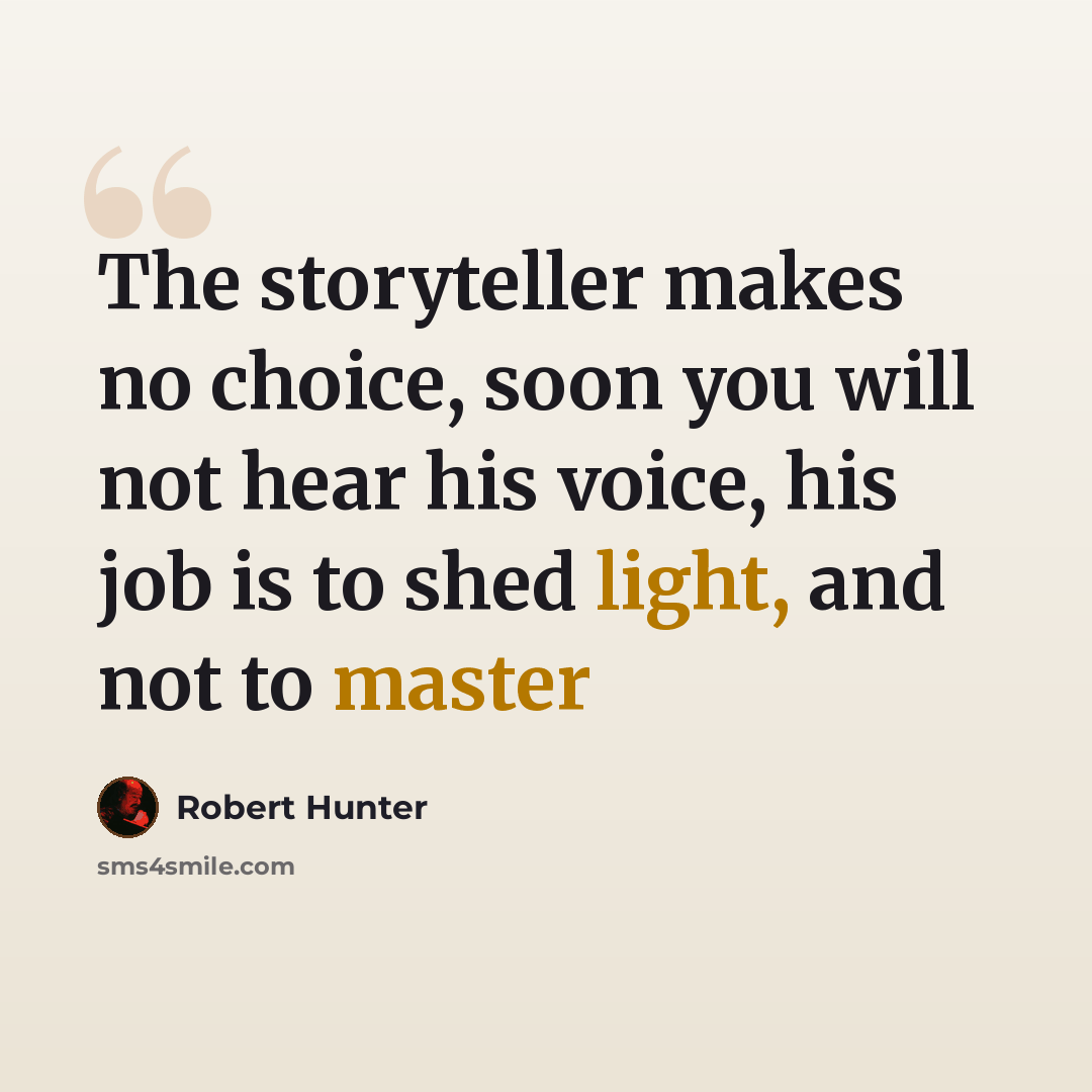 “The storyteller makes no choice, soon you will not hear his voice, his job is to shed light, and not to master” quote by Robert Hunter