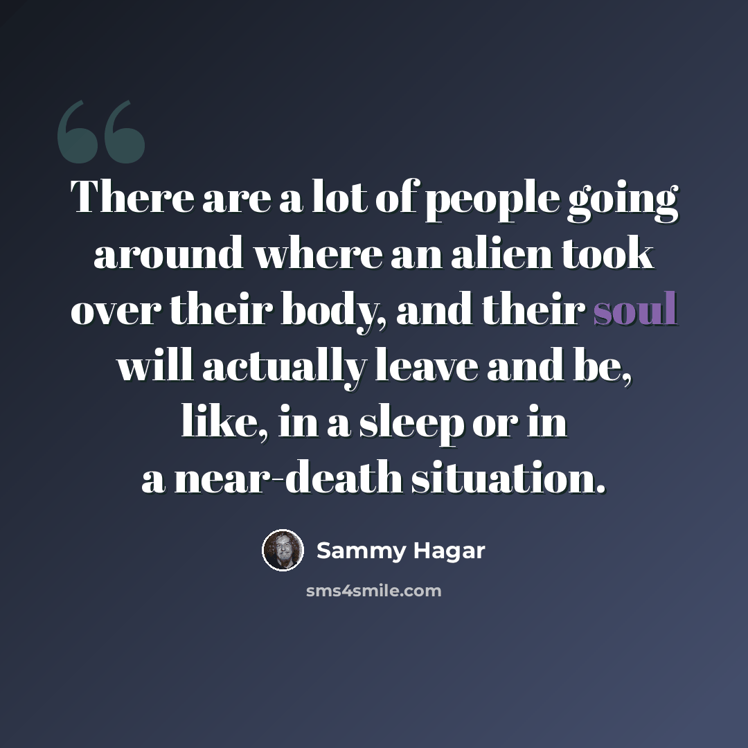 “There are a lot of people going around where an alien took over their body, and their soul will actually leave and be, like, in a sleep or in a near-death situation.” quote by Sammy Hagar