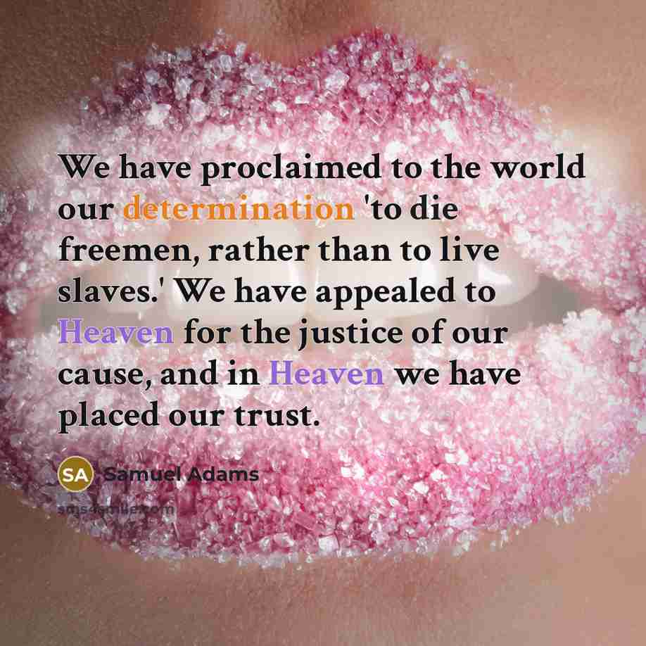 “We have proclaimed to the world our determination 'to die freemen, rather than to live slaves.' We have appealed to Heaven for the justice of our cause, and in Heaven we have placed our trust.” quote by Samuel Adams