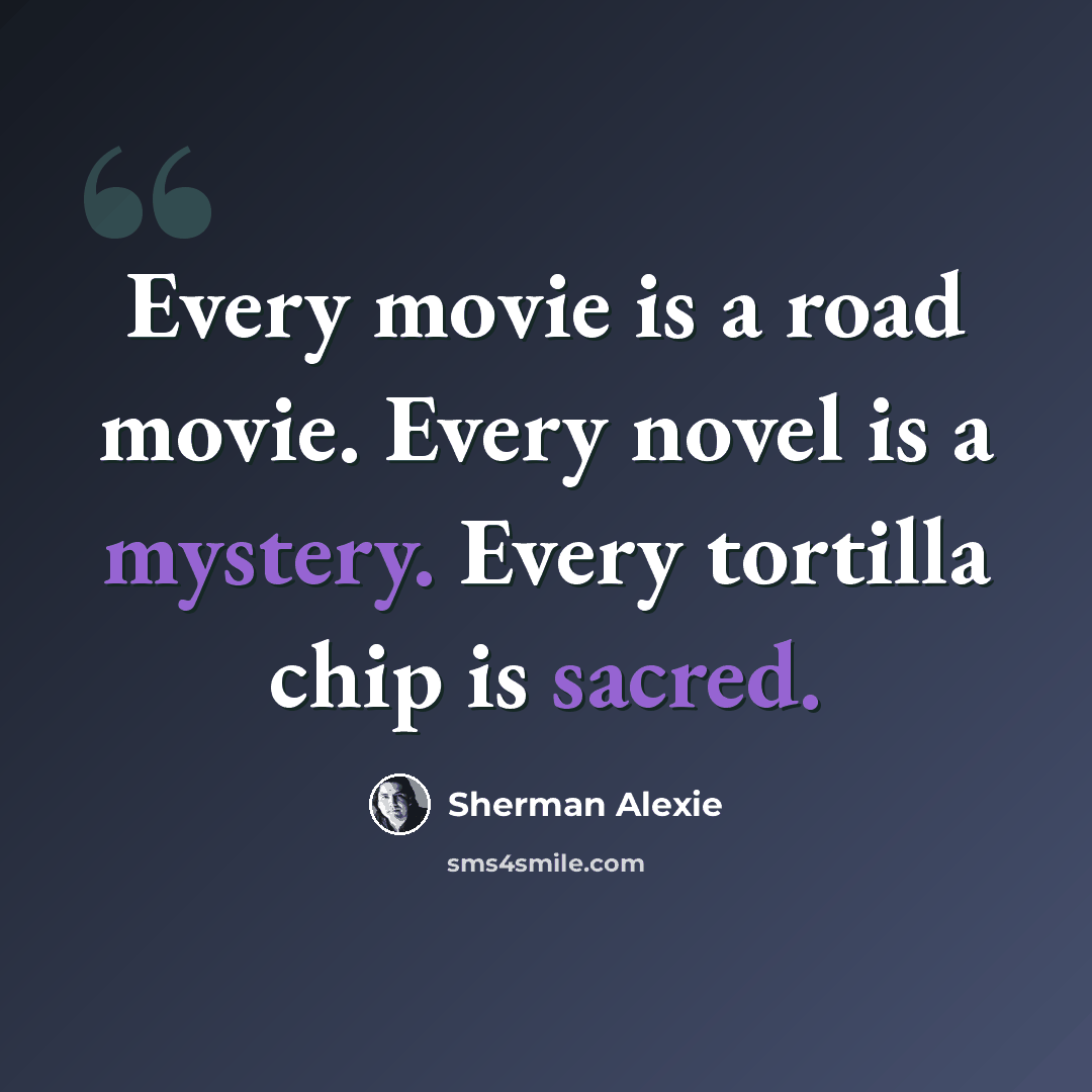 “Every movie is a road movie. Every novel is a mystery. Every tortilla chip is sacred.” quote by Sherman Alexie