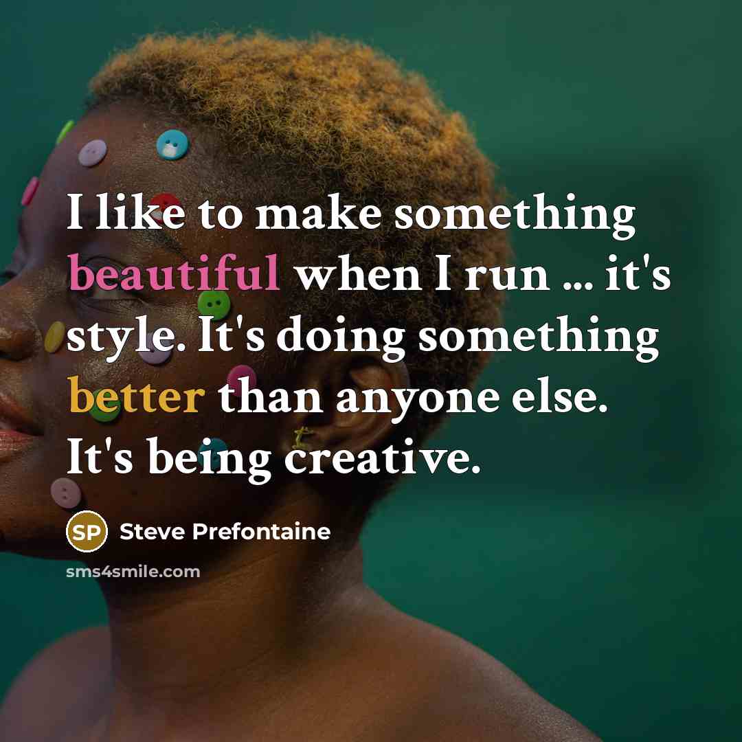 “I like to make something beautiful when I run ... it's style. It's doing something better than anyone else. It's being creative.” quote by Steve Prefontaine