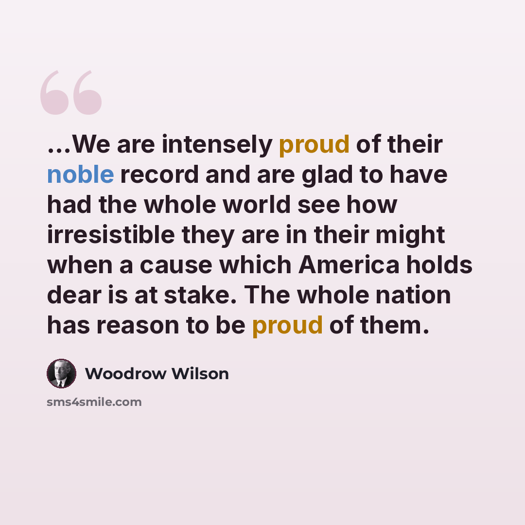“...We are intensely proud of their noble record and are glad to have had the whole world see how irresistible they are in their might when a cause which America holds dear is at stake. The whole nation has reason to be proud of them.” quote by Woodrow Wilson
