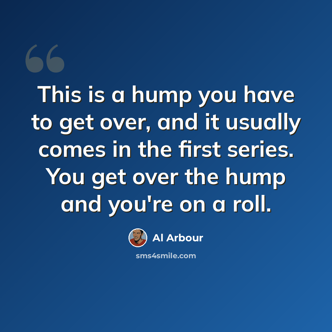 “This is a hump you have to get over, and it usually comes in the first series. You get over the hump and you're on a roll.” quote by Al Arbour
