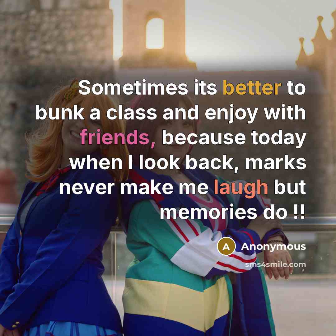 “Sometimes its better to bunk a class and enjoy with friends, because today when I look back, marks never make me laugh but memories do !!” quote by Anonymous