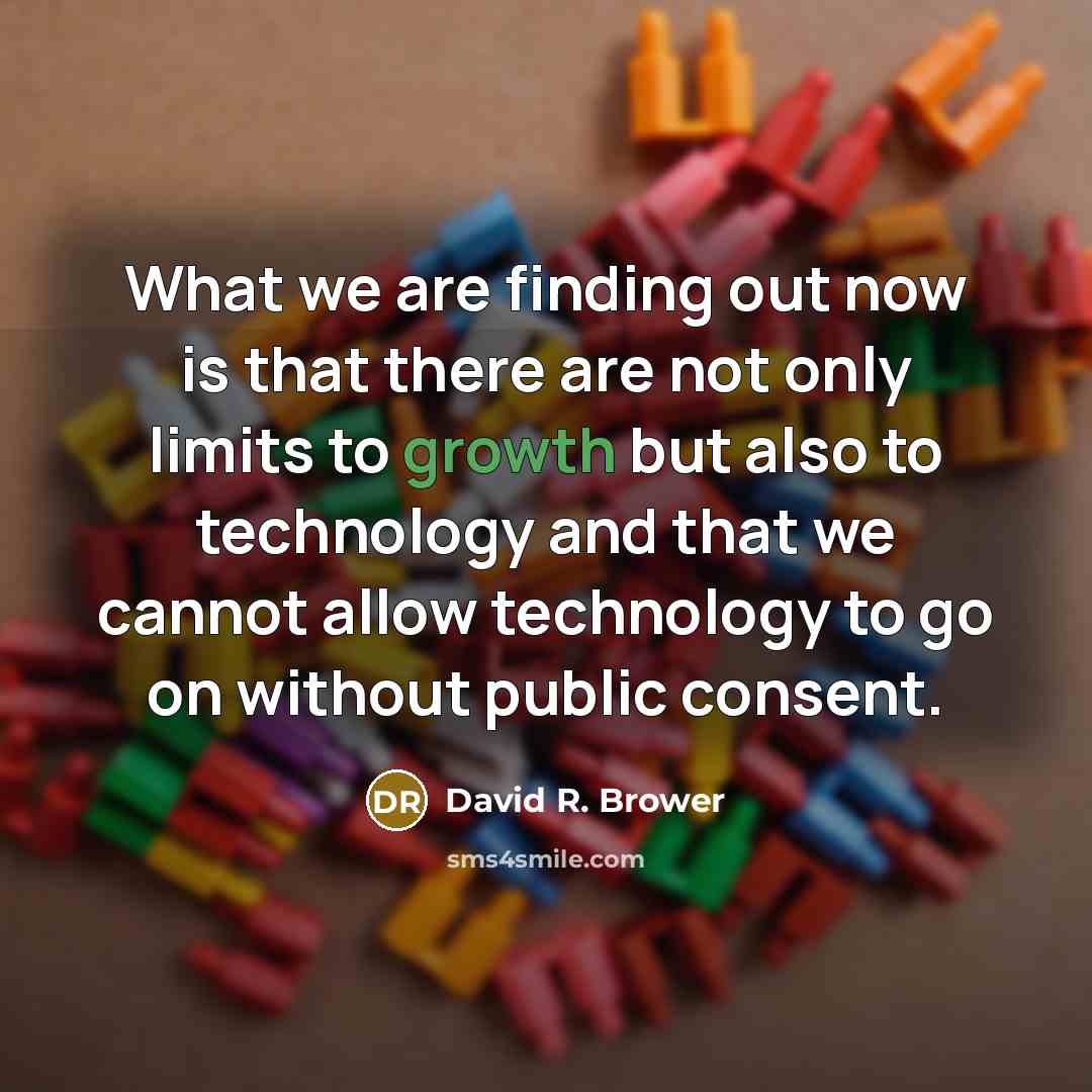 “What we are finding out now is that there are not only limits to growth but also to technology and that we cannot allow technology to go on without public consent.” quote by David R. Brower