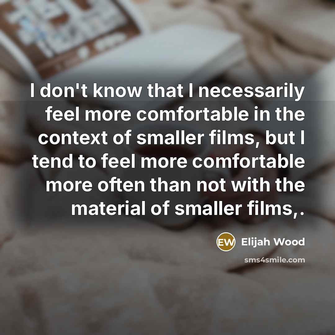 “I don't know that I necessarily feel more comfortable in the context of smaller films, but I tend to feel more comfortable more often than not with the material of smaller films,.” quote by Elijah Wood