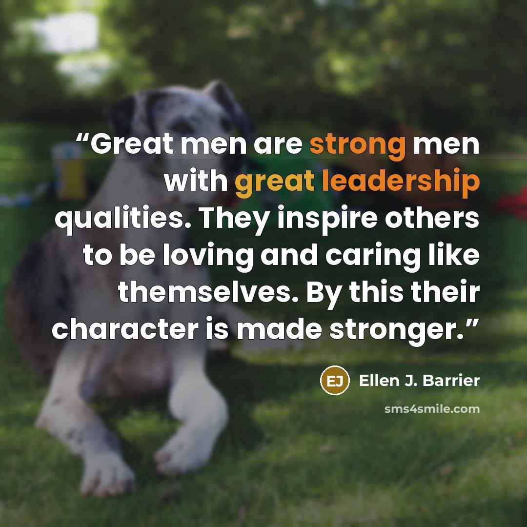 “Great men are strong men with great leadership qualities. They inspire others to be loving and caring like themselves. By this their character is made stronger.” quote by Ellen J. Barrier