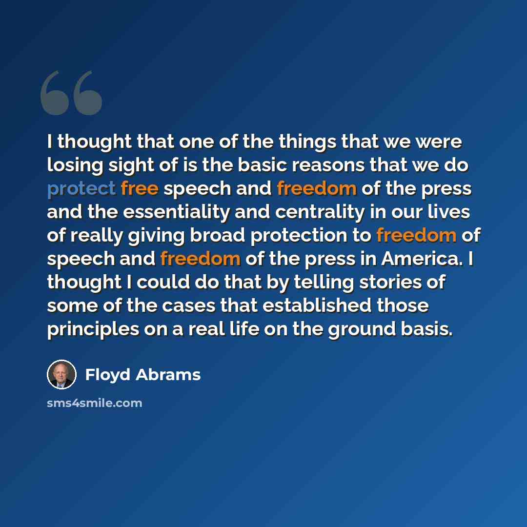 “I thought that one of the things that we were losing sight of is the basic reasons that we do protect free speech and freedom of the press and the essentiality and centrality in our lives of really giving broad protection to freedom of speech and freedom of the press in America. I thought I could…” quote by Floyd Abrams