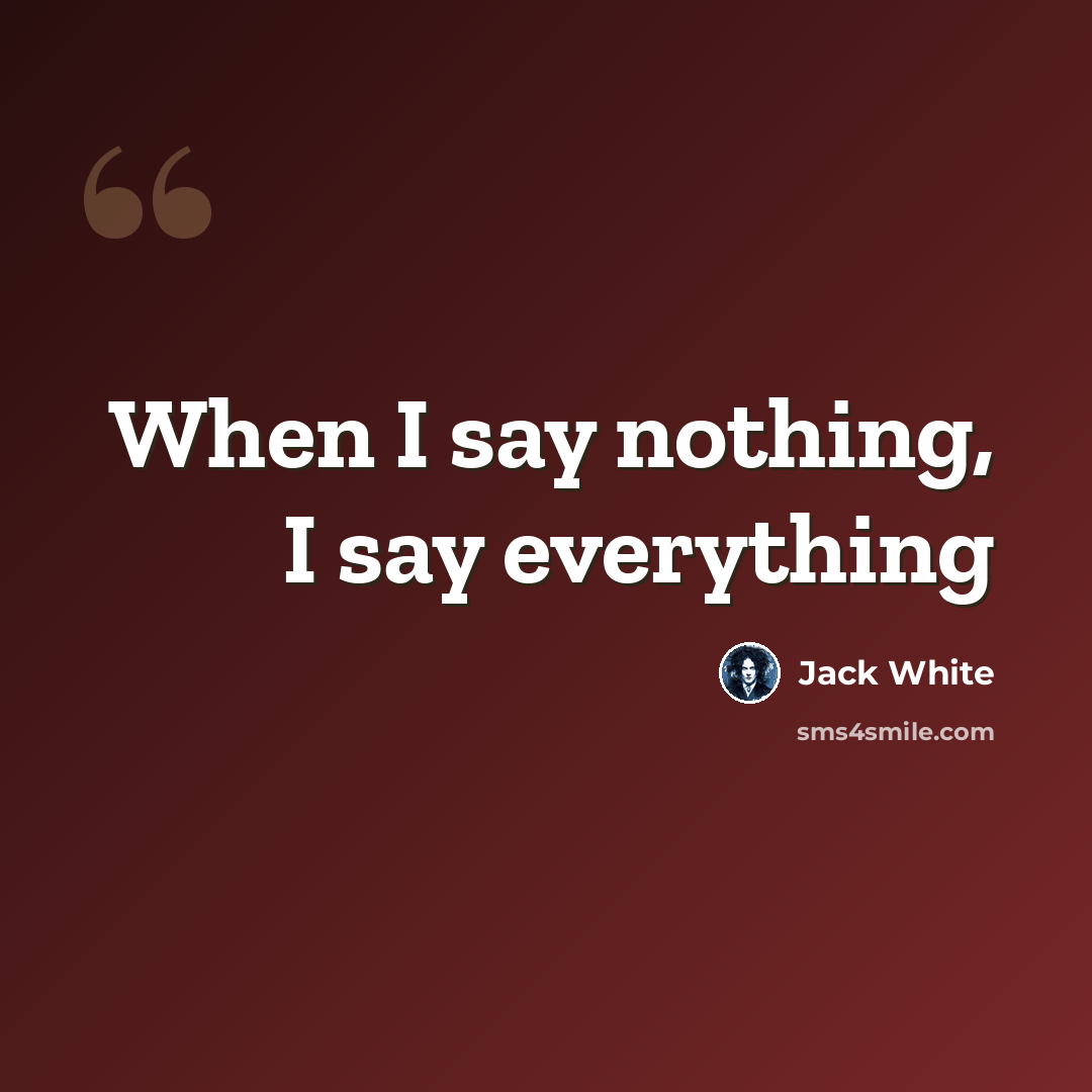 “When I say nothing, I say everything” quote by Jack White