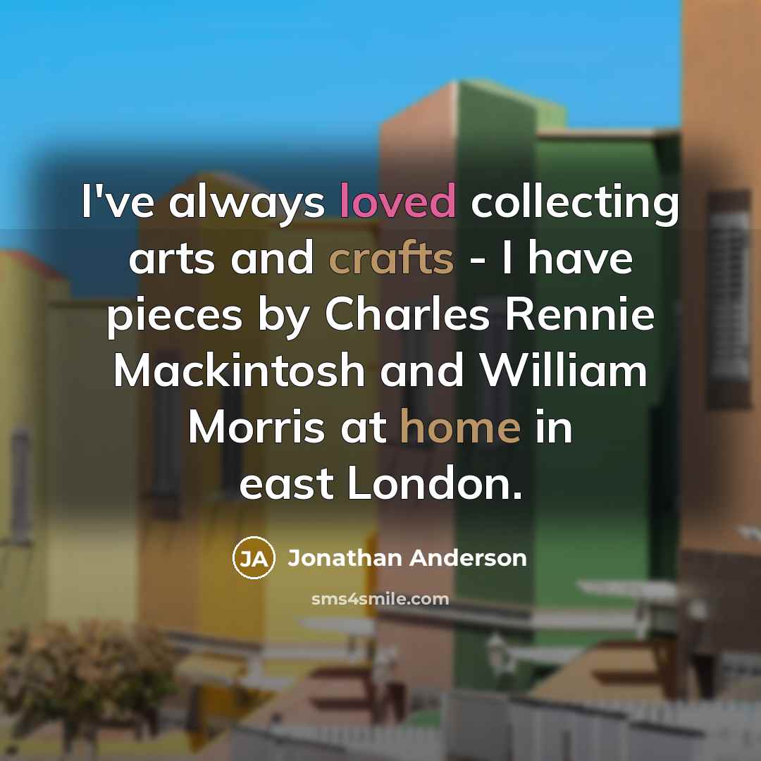 “I've always loved collecting arts and crafts - I have pieces by Charles Rennie Mackintosh and William Morris at home in east London.” quote by Jonathan Anderson