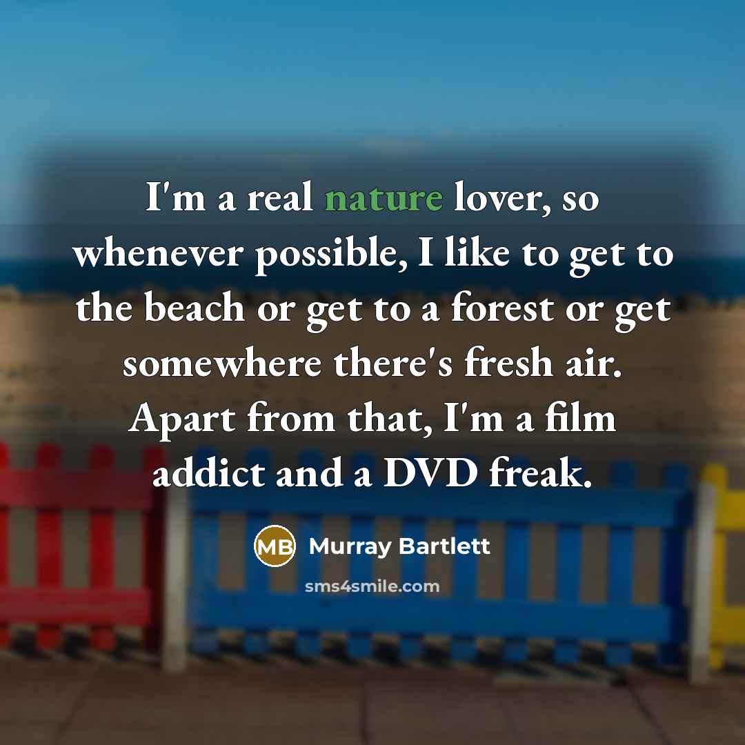 “I'm a real nature lover, so whenever possible, I like to get to the beach or get to a forest or get somewhere there's fresh air. Apart from that, I'm a film addict and a DVD freak.” quote by Murray Bartlett