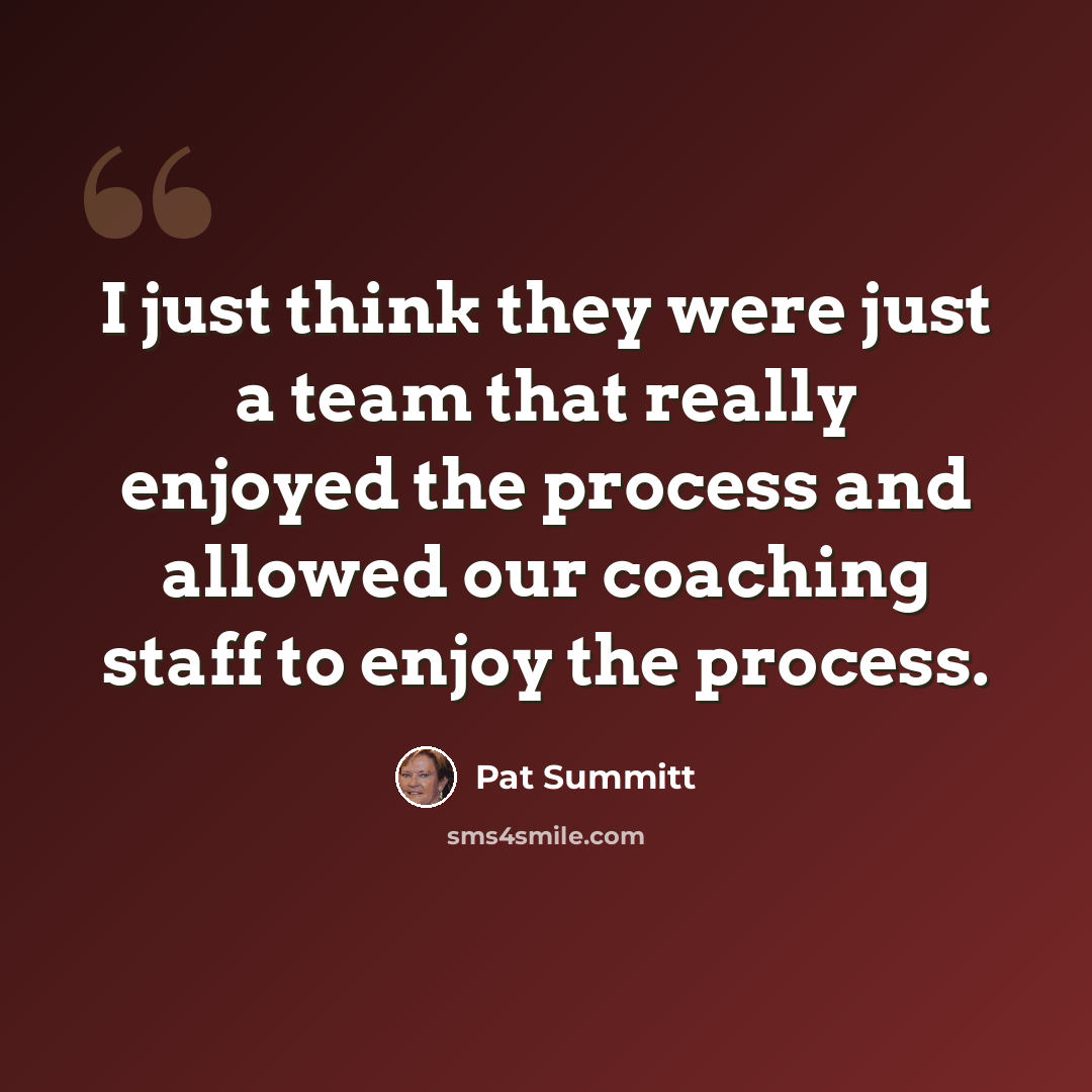 “I just think they were just a team that really enjoyed the process and allowed our coaching staff to enjoy the process.” quote by Pat Summitt