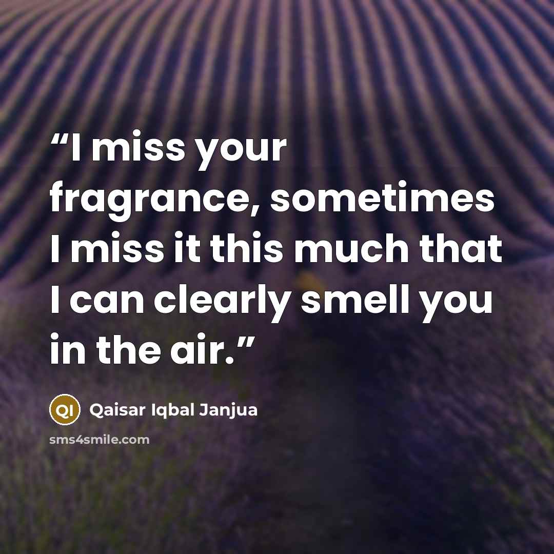 “I miss your fragrance, sometimes I miss it this much that I can clearly smell you in the air.” quote by Qaisar Iqbal Janjua