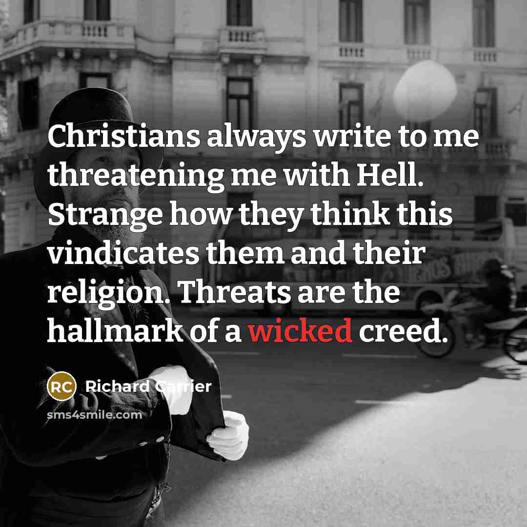 “Christians always write to me threatening me with Hell. Strange how they think this vindicates them and their religion. Threats are the hallmark of a wicked creed.” quote by Richard Carrier