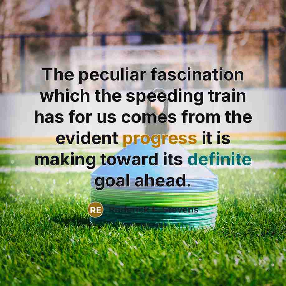 “The peculiar fascination which the speeding train has for us comes from the evident progress it is making toward its definite goal ahead.” quote by Roderick E. Stevens