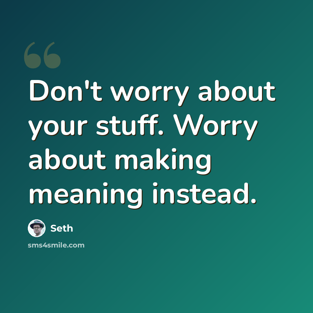 “Don't worry about your stuff. Worry about making meaning instead.” quote by Seth