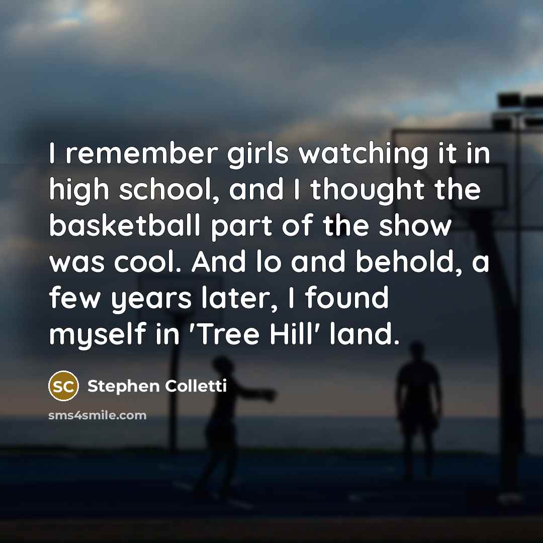 “I remember girls watching it in high school, and I thought the basketball part of the show was cool. And lo and behold, a few years later, I found myself in 'Tree Hill' land.” quote by Stephen Colletti