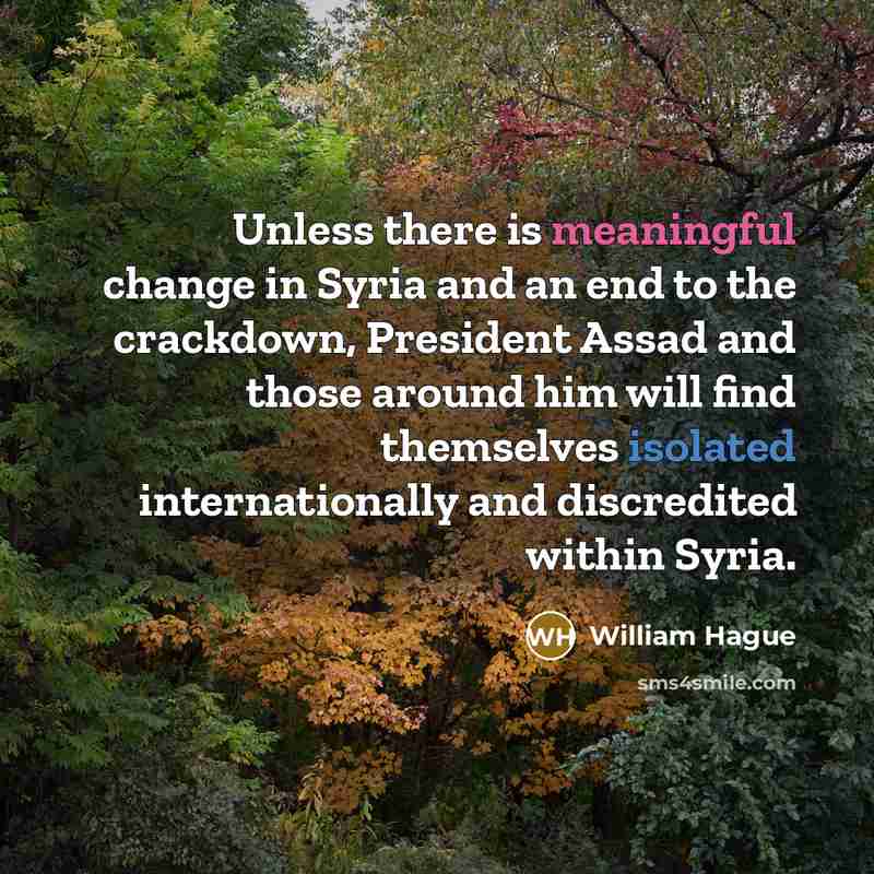 “Unless there is meaningful change in Syria and an end to the crackdown, President Assad and those around him will find themselves isolated internationally and discredited within Syria.” quote by William Hague
