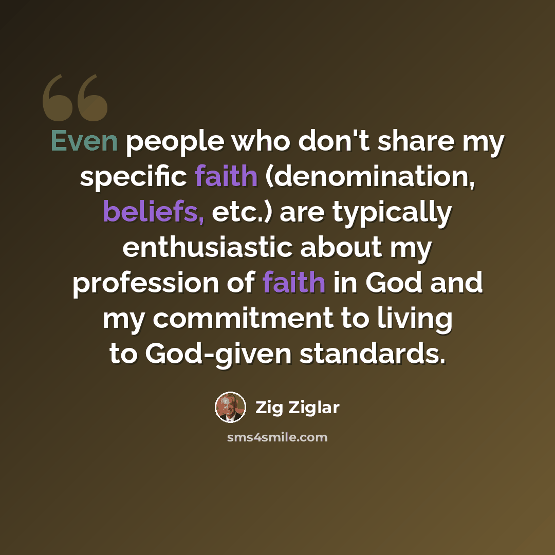 “Even people who don't share my specific faith (denomination, beliefs, etc.) are typically enthusiastic about my profession of faith in God and my commitment to living to God-given standards.” quote by Zig Ziglar