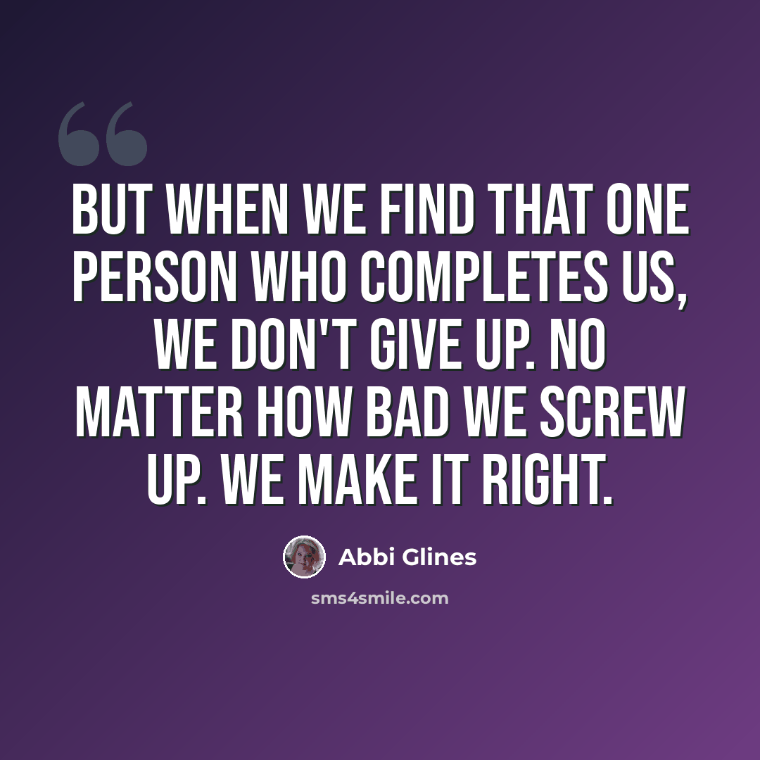“But when we find that one person who completes us, we don't give up. No matter how bad we screw up. We make it right.” quote by Abbi Glines