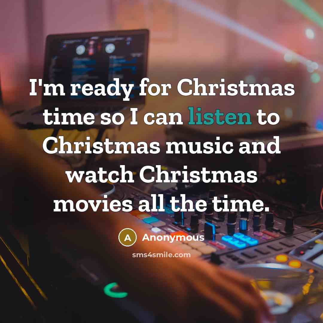 “I'm ready for Christmas time so I can listen to Christmas music and watch Christmas movies all the time.” quote by Anonymous