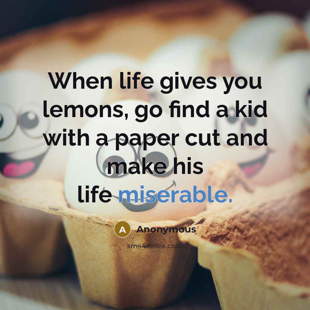 “When life gives you lemons, go find a kid with a paper cut and make his life miserable.” quote by Anonymous