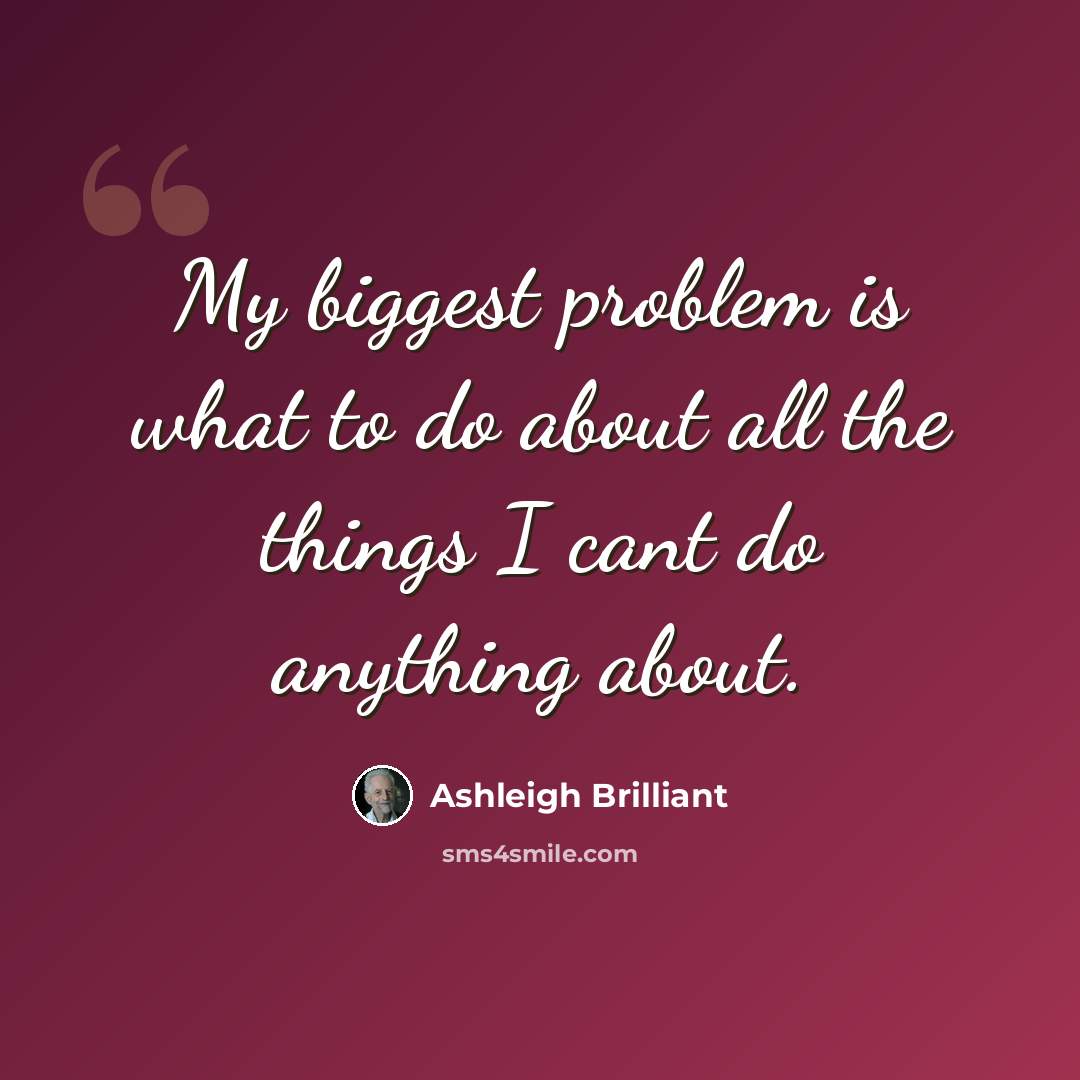 “My biggest problem is what to do about all the things I cant do anything about.” quote by Ashleigh Brilliant