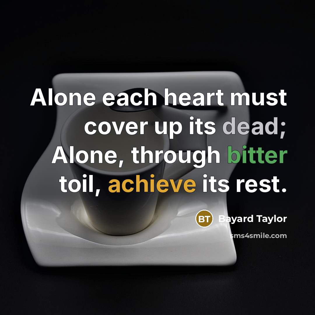 “Alone each heart must cover up its dead; Alone, through bitter toil, achieve its rest.” quote by Bayard Taylor