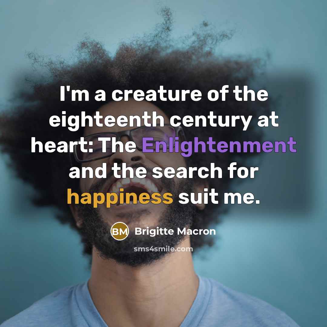 “I'm a creature of the eighteenth century at heart: The Enlightenment and the search for happiness suit me.” quote by Brigitte Macron
