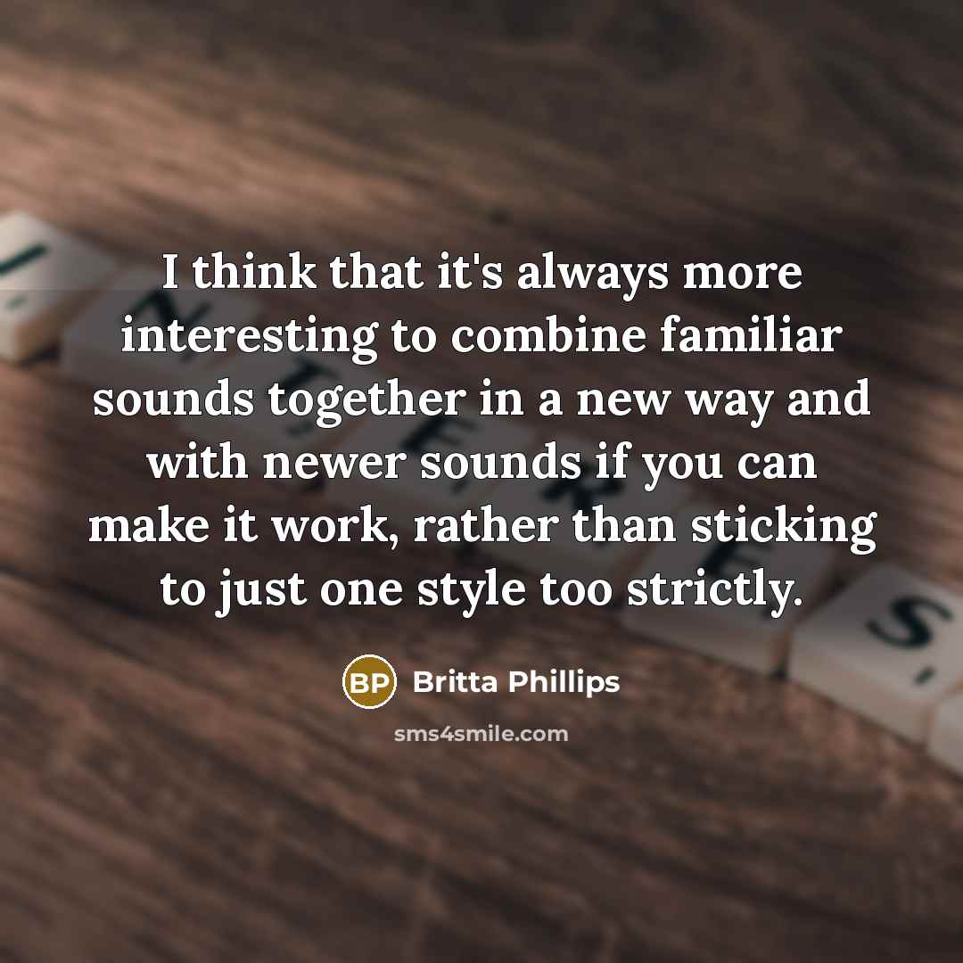 “I think that it's always more interesting to combine familiar sounds together in a new way and with newer sounds if you can make it work, rather than sticking to just one style too strictly.” quote by Britta Phillips