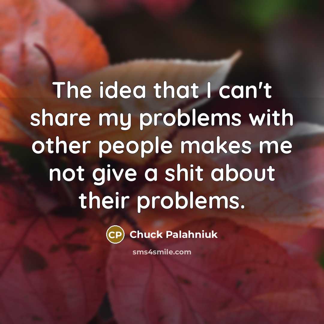 “The idea that I can't share my problems with other people makes me not give a shit about their problems.” quote by Chuck Palahniuk
