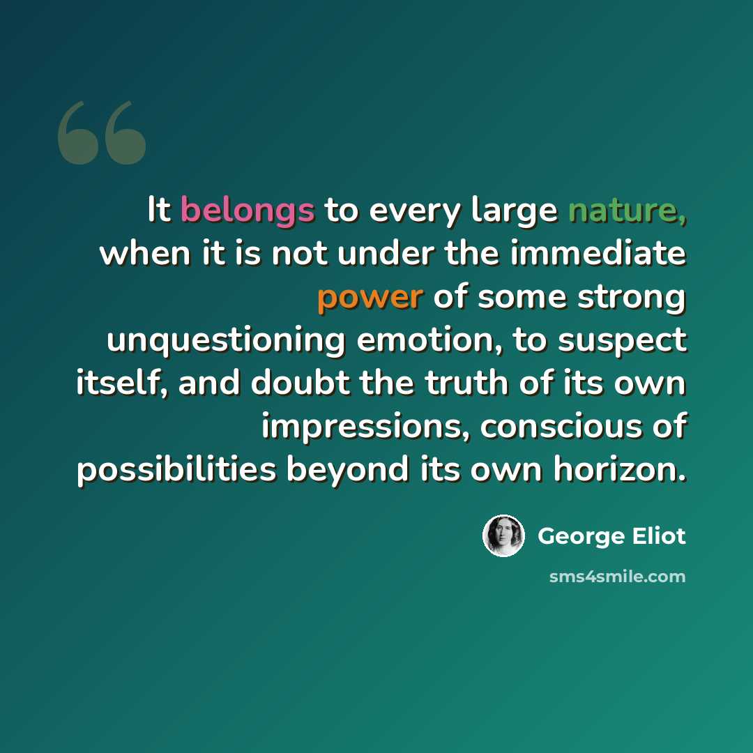 “It belongs to every large nature, when it is not under the immediate power of some strong unquestioning emotion, to suspect itself, and doubt the truth of its own impressions, conscious of possibilities beyond its own horizon.” quote by George Eliot