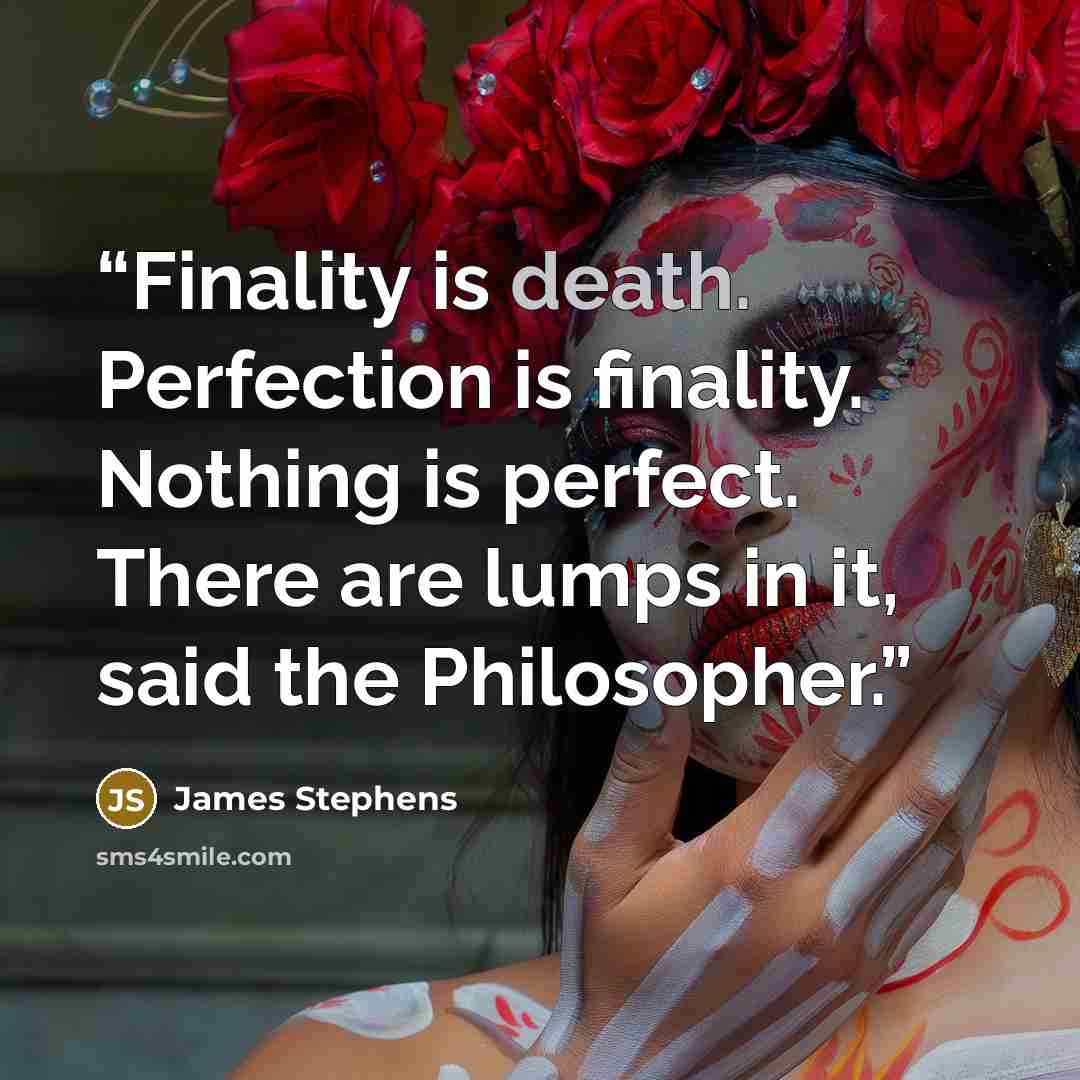 “Finality is death. Perfection is finality. Nothing is perfect. There are lumps in it, said the Philosopher.” quote by James Stephens