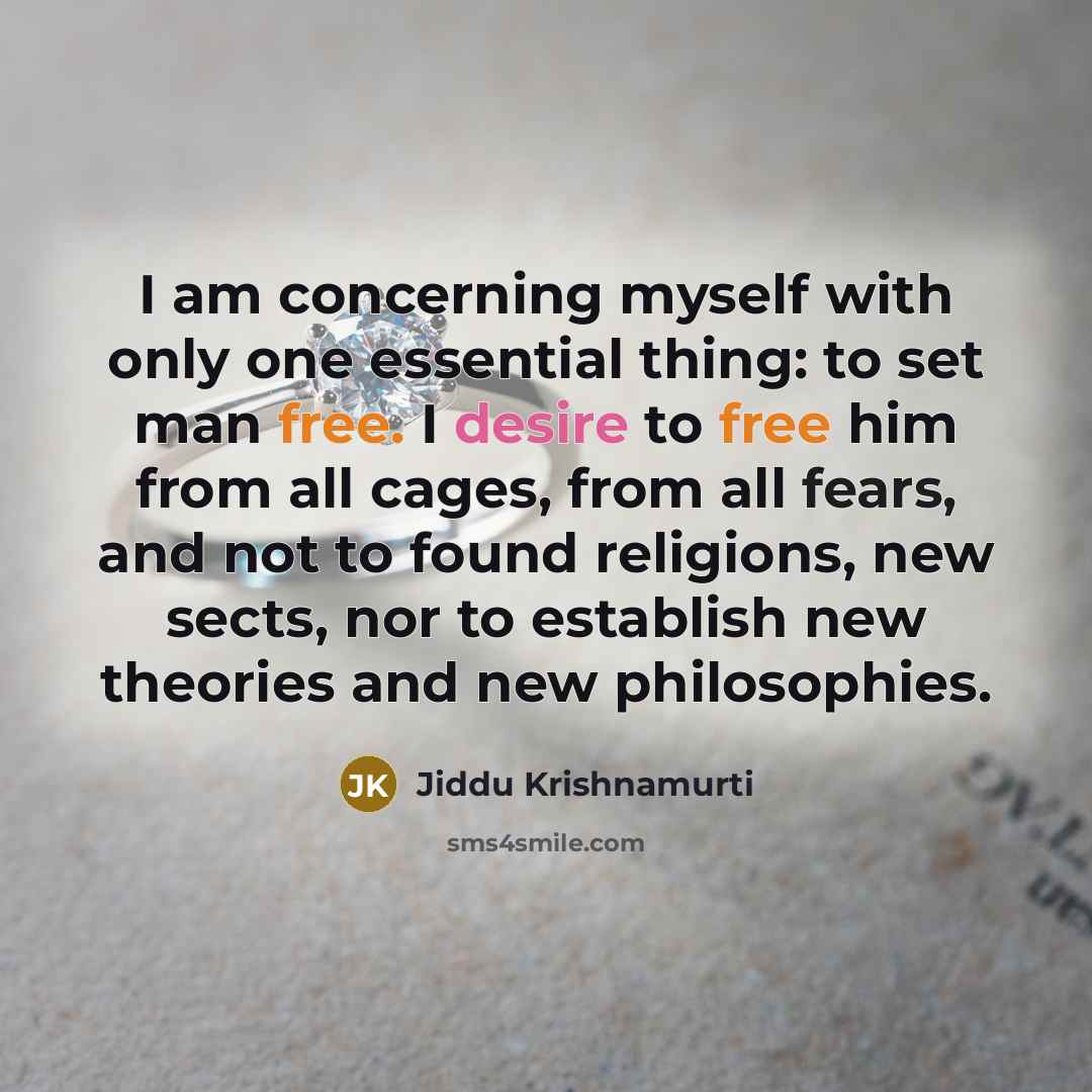 “I am concerning myself with only one essential thing: to set man free. I desire to free him from all cages, from all fears, and not to found religions, new sects, nor to establish new theories and new philosophies.” quote by Jiddu Krishnamurti