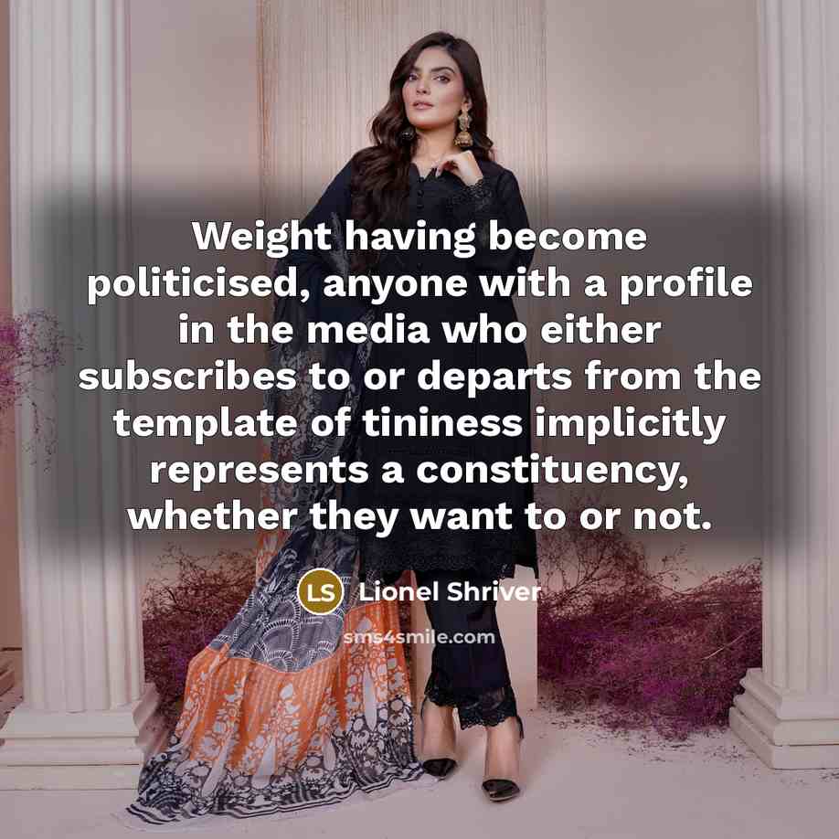 “Weight having become politicised, anyone with a profile in the media who either subscribes to or departs from the template of tininess implicitly represents a constituency, whether they want to or not.” quote by Lionel Shriver