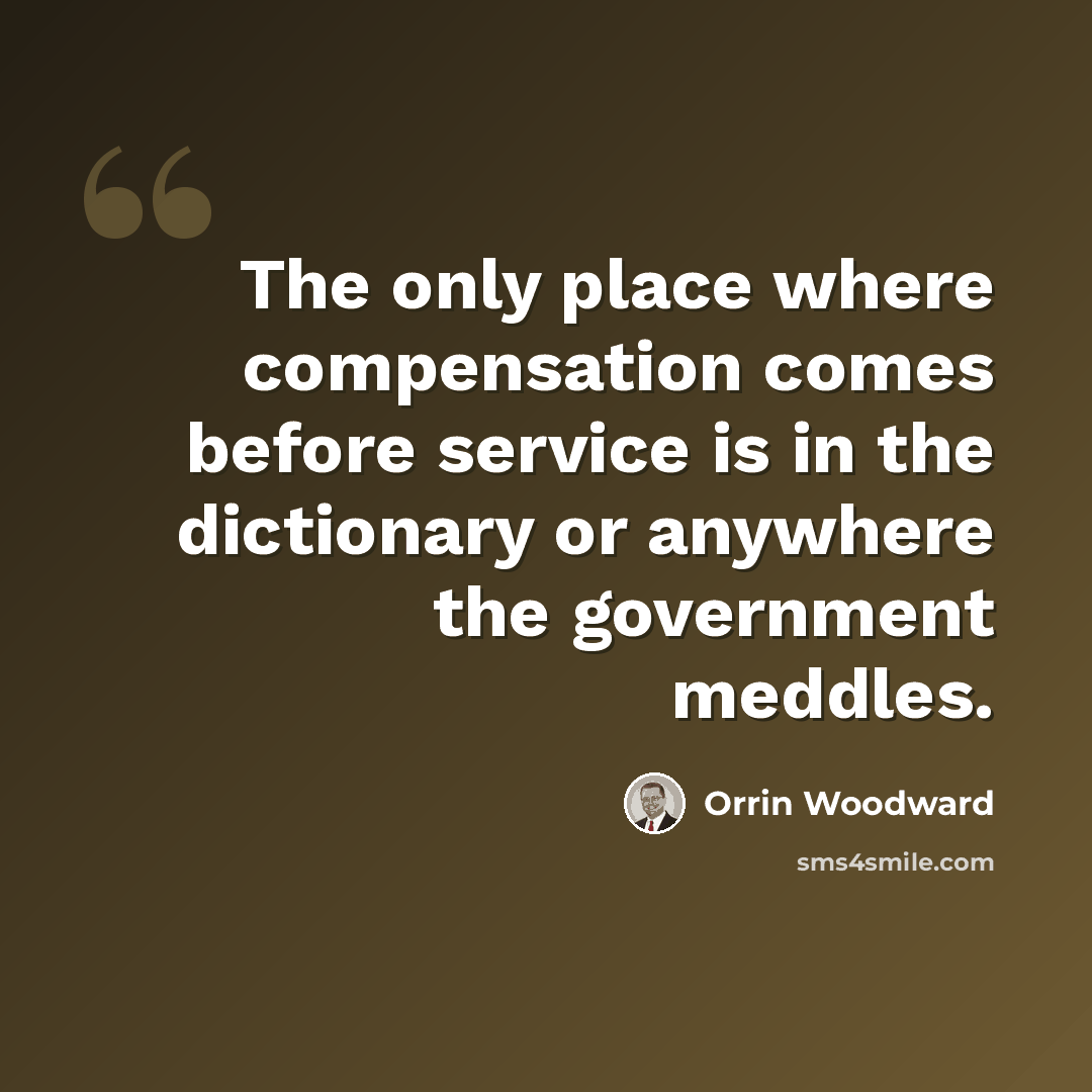 “The only place where compensation comes before service is in the dictionary or anywhere the government meddles.” quote by Orrin Woodward
